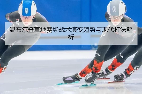 温布尔登草地赛场战术演变趋势与现代打法解析