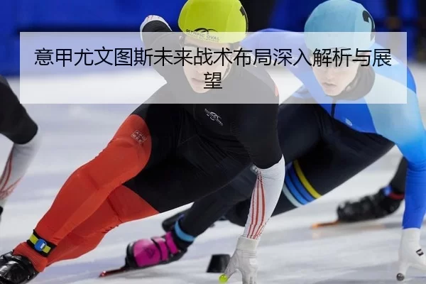 意甲尤文图斯未来战术布局深入解析与展望