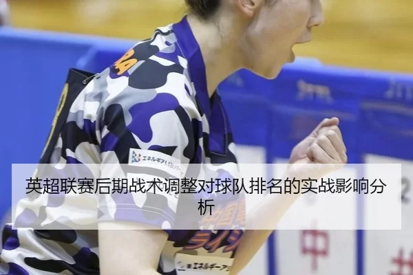 英超联赛后期战术调整对球队排名的实战影响分析