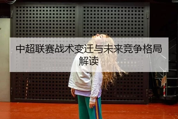 中超联赛战术变迁与未来竞争格局解读